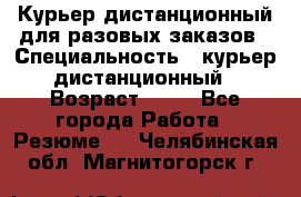 Курьер дистанционный для разовых заказов › Специальность ­ курьер дистанционный › Возраст ­ 52 - Все города Работа » Резюме   . Челябинская обл.,Магнитогорск г.